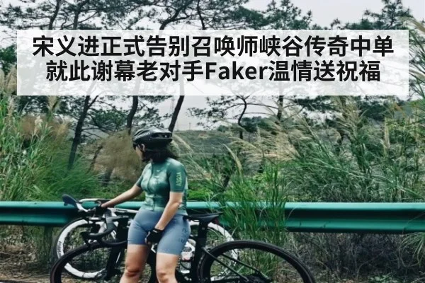 宋义进正式告别召唤师峡谷传奇中单就此谢幕老对手Faker温情送祝福（kaiyun）