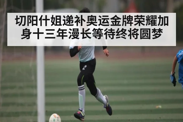 切阳什姐递补奥运金牌荣耀加身十三年漫长等待终将圆梦 | kaiyun