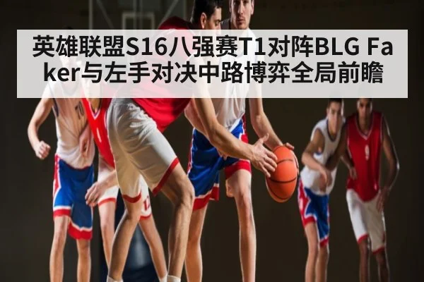 英雄联盟S16八强赛T1对阵BLG Faker与左手对决中路博弈全局前瞻 | kaiyun