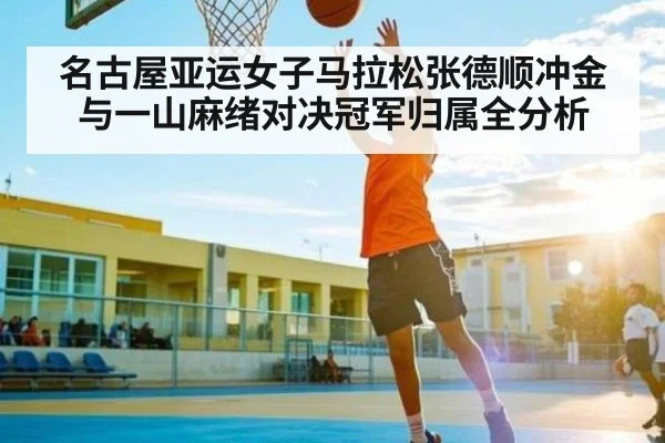 名古屋亚运女子马拉松张德顺冲金与一山麻绪对决冠军归属全分析 | kaiyun