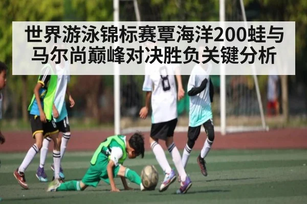世界游泳锦标赛覃海洋200蛙与马尔尚巅峰对决胜负关键分析