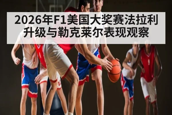 2026年F1美国大奖赛法拉利升级与勒克莱尔表现观察