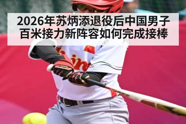 2026年苏炳添退役后中国男子百米接力新阵容如何完成接棒