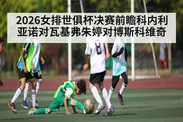 2026女排世俱杯决赛前瞻科内利亚诺对瓦基弗朱婷对博斯科维奇 | kaiyun