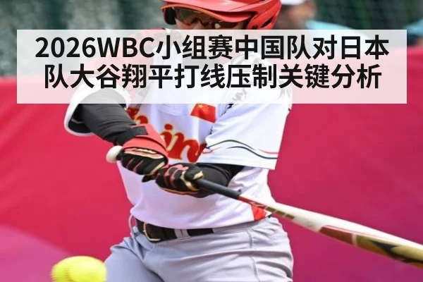 2026WBC小组赛中国队对日本队大谷翔平打线压制关键分析 | kaiyun