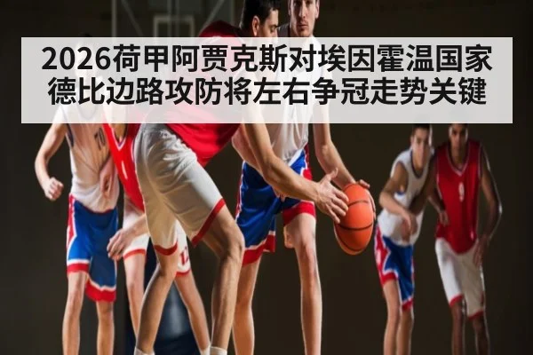 2026荷甲阿贾克斯对埃因霍温国家德比边路攻防将左右争冠走势关键 | kaiyun